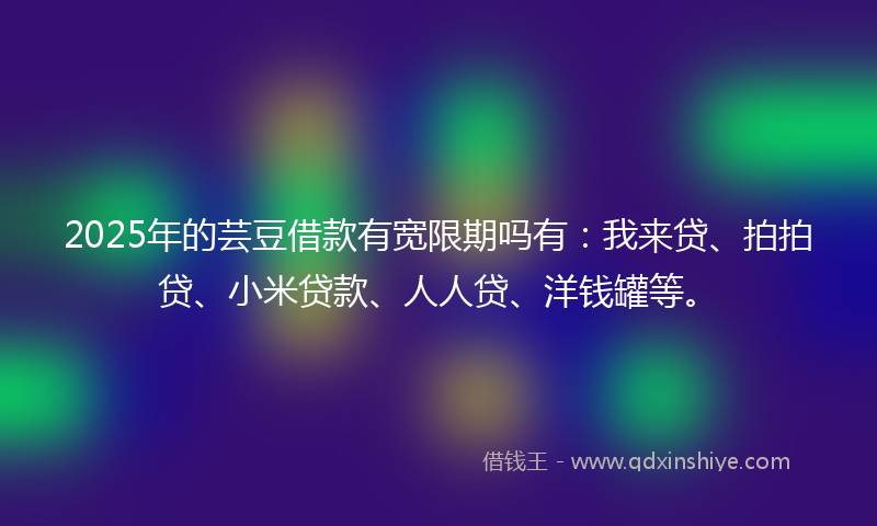 2025年的芸豆借款有宽限期吗有：我来贷、拍拍贷、小米贷款、人人贷、洋钱罐等。