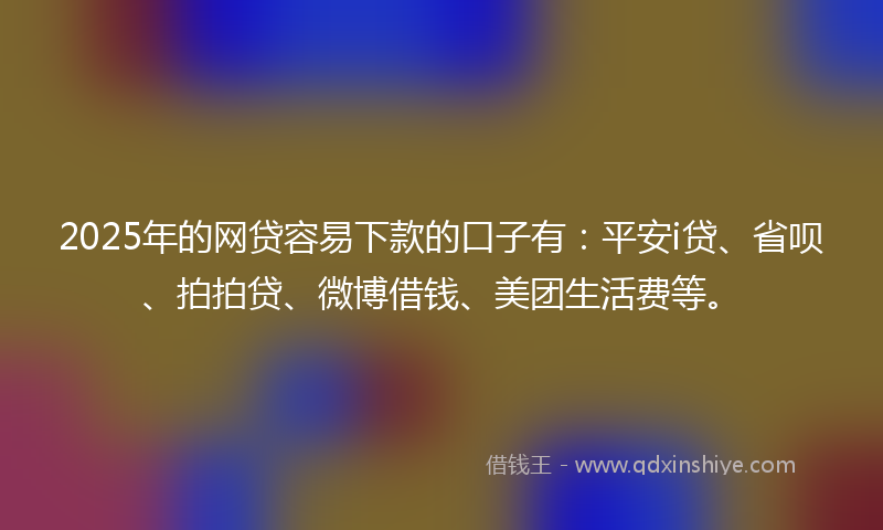 2025年的网贷容易下款的口子有：平安i贷、省呗、拍拍贷、微博借钱、美团生活费等。