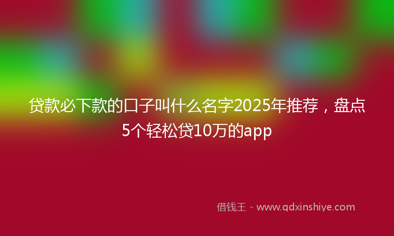 贷款必下款的口子叫什么名字2025年推荐，盘点5个轻松贷10万的app