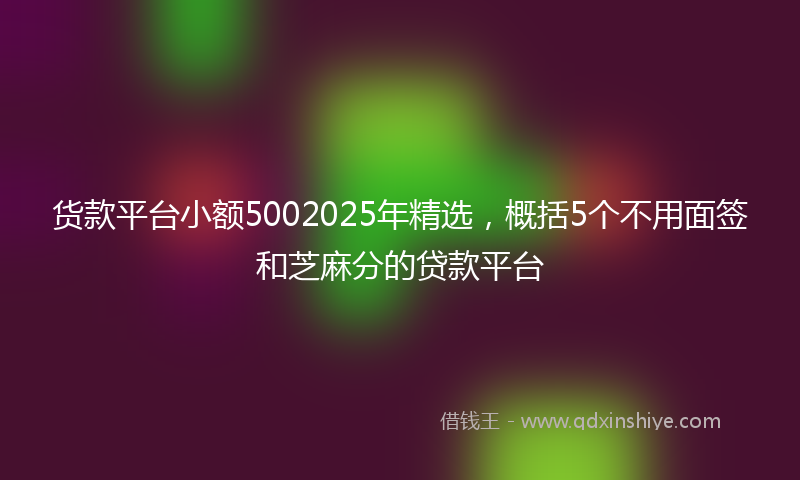 货款平台小额5002025年精选，概括5个不用面签和芝麻分的贷款平台