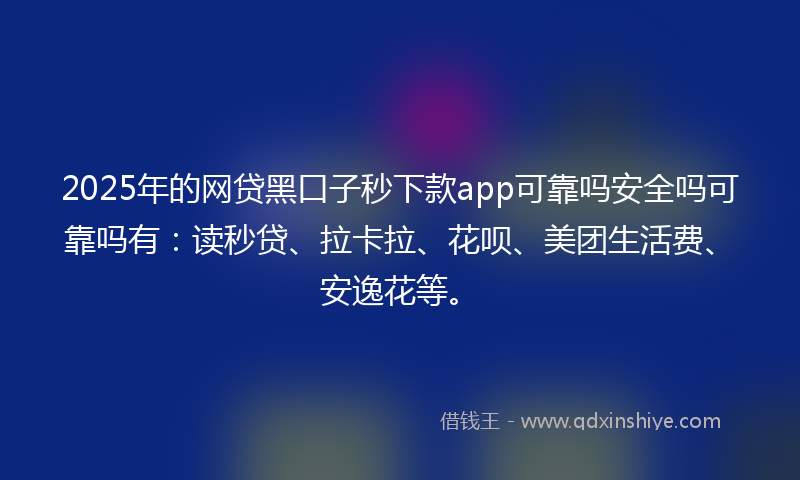 2025年的网贷黑口子秒下款app可靠吗安全吗可靠吗有：读秒贷、拉卡拉、花呗、美团生活费、安逸花等。