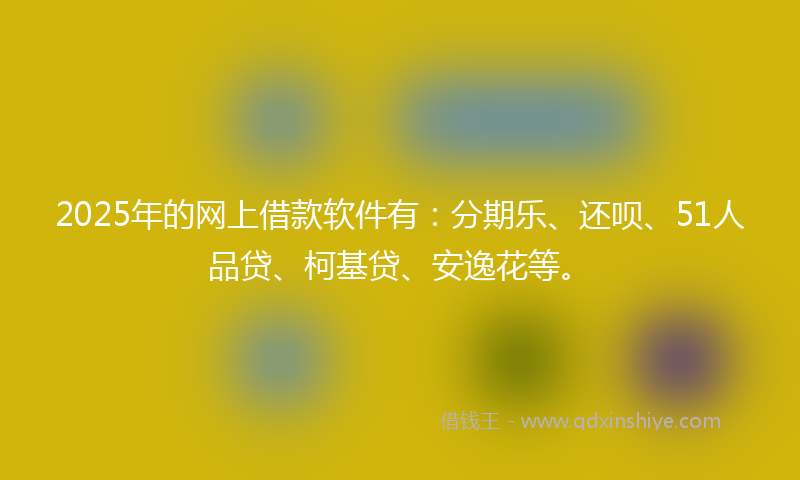 2025年的网上借款软件有：分期乐、还呗、51人品贷、柯基贷、安逸花等。