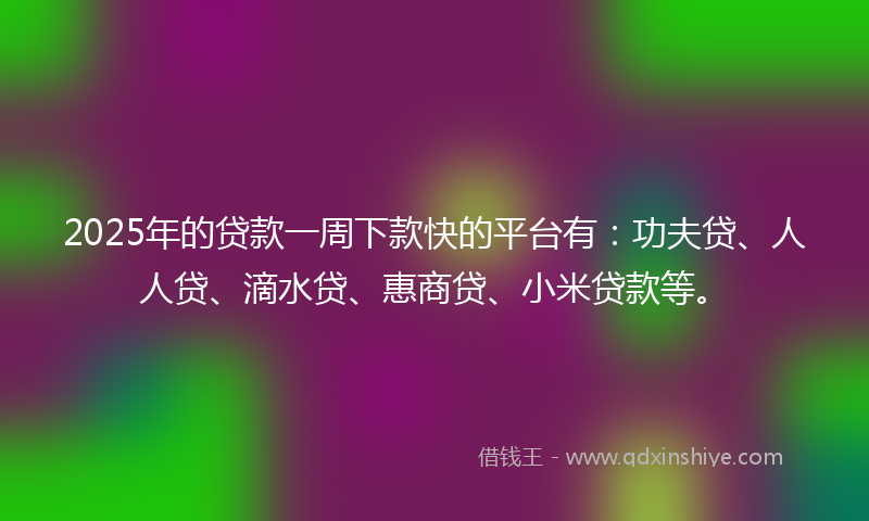 2025年的贷款一周下款快的平台有：功夫贷、人人贷、滴水贷、惠商贷、小米贷款等。