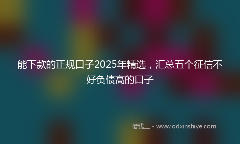 能下款的正规口子2025年精选，汇总五个征信不好负债高的口子