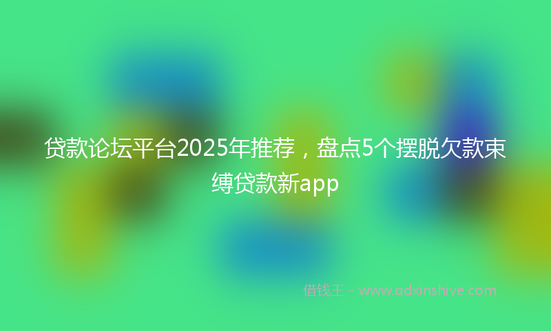 贷款论坛平台2025年推荐，盘点5个摆脱欠款束缚贷款新app