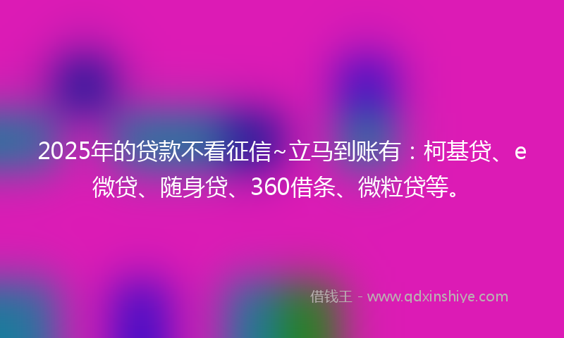 2025年的贷款不看征信~立马到账有：柯基贷、e微贷、随身贷、360借条、微粒贷等。