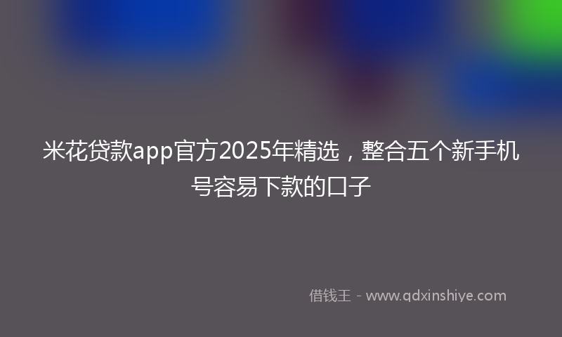 米花贷款app官方2025年精选，整合五个新手机号容易下款的口子