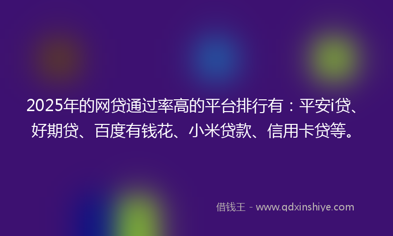 2025年的网贷通过率高的平台排行有：平安i贷、好期贷、百度有钱花、小米贷款、信用卡贷等。