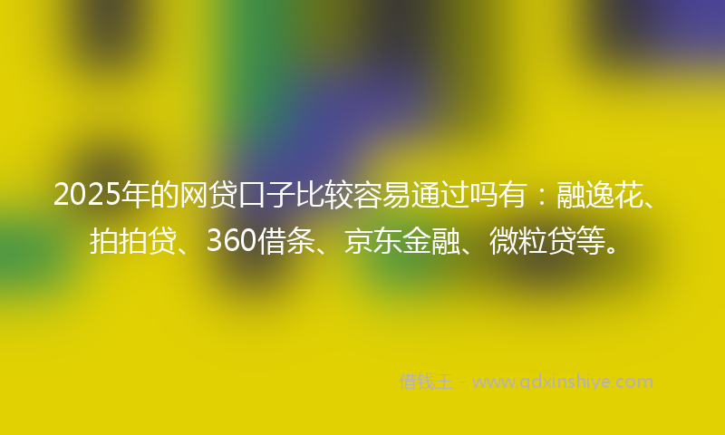 2025年的网贷口子比较容易通过吗有：融逸花、拍拍贷、360借条、京东金融、微粒贷等。