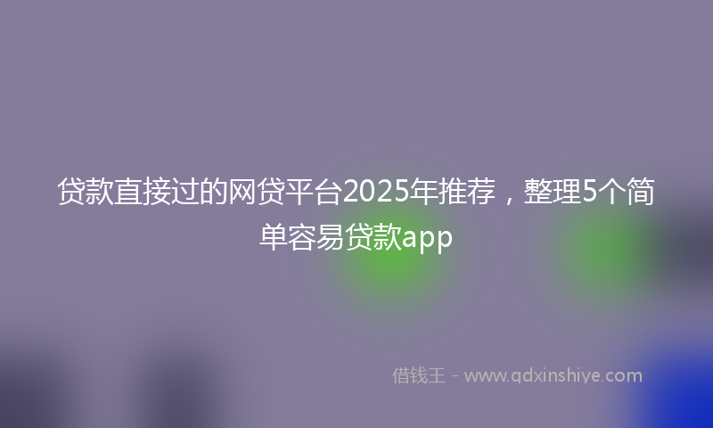 贷款直接过的网贷平台2025年推荐，整理5个简单容易贷款app