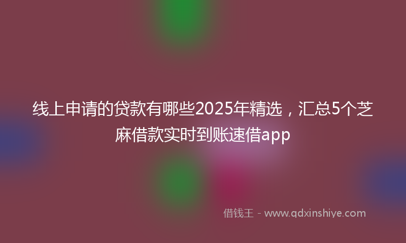 线上申请的贷款有哪些2025年精选，汇总5个芝麻借款实时到账速借app