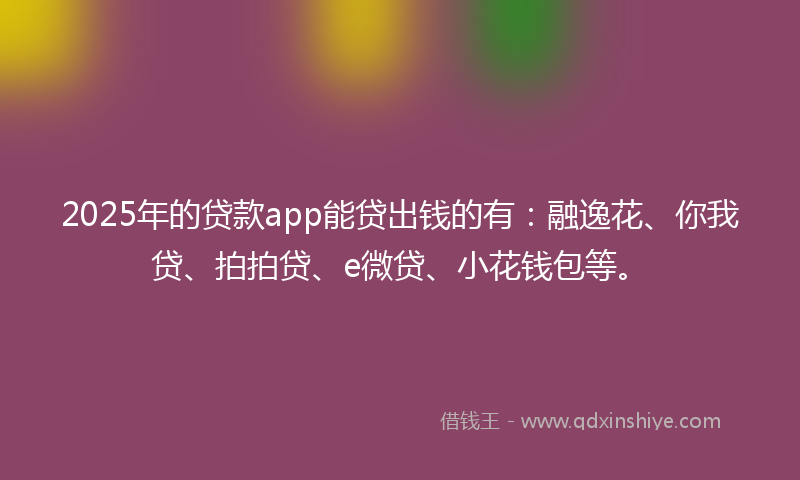 2025年的贷款app能贷出钱的有：融逸花、你我贷、拍拍贷、e微贷、小花钱包等。