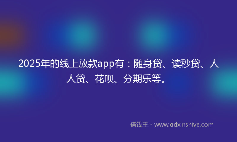 2025年的线上放款app有：随身贷、读秒贷、人人贷、花呗、分期乐等。