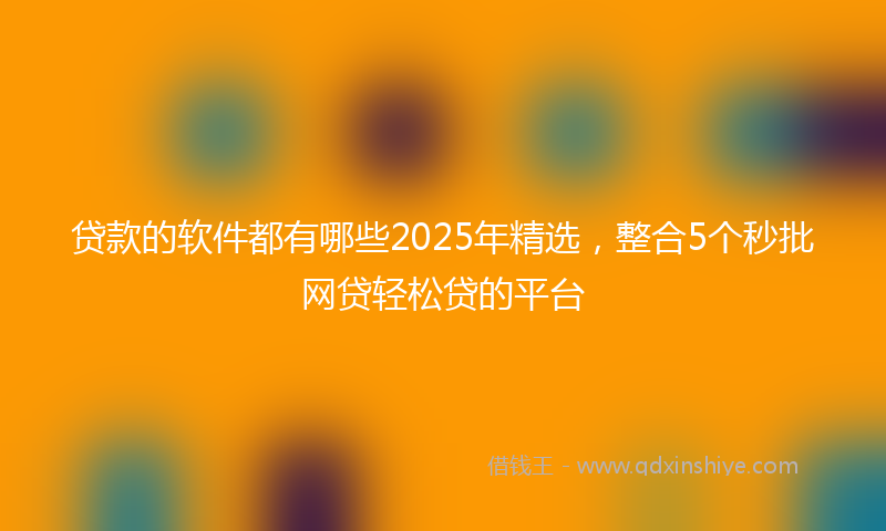 贷款的软件都有哪些2025年精选，整合5个秒批网贷轻松贷的平台
