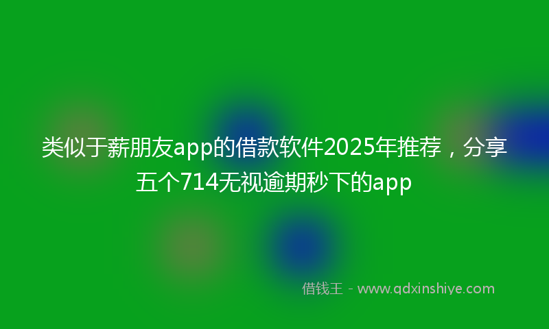类似于薪朋友app的借款软件2025年推荐，分享五个714无视逾期秒下的app