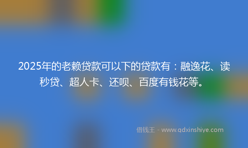2025年的老赖贷款可以下的贷款有：融逸花、读秒贷、超人卡、还呗、百度有钱花等。