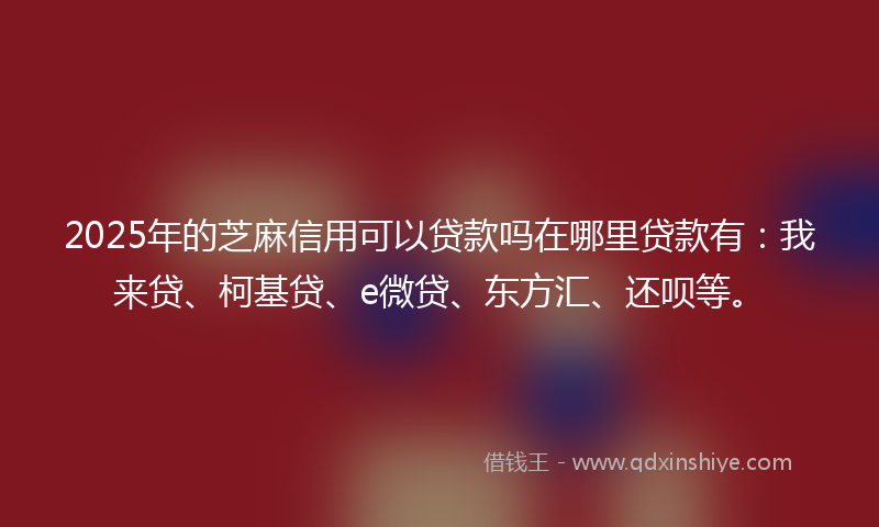 2025年的芝麻信用可以贷款吗在哪里贷款有：我来贷、柯基贷、e微贷、东方汇、还呗等。