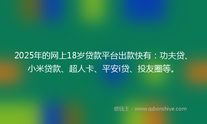 2025年的网上18岁贷款平台出款快有：功夫贷、小米贷款、超人卡、平安i贷、投友圈等。