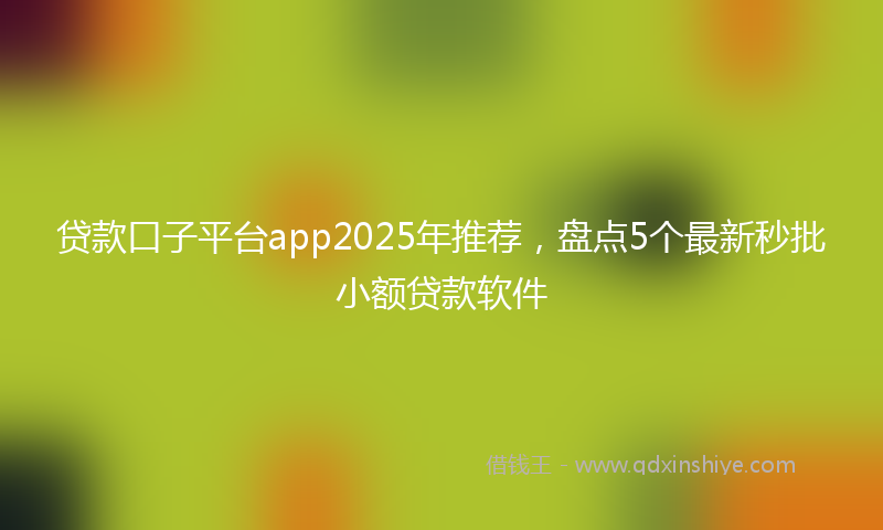 贷款口子平台app2025年推荐，盘点5个最新秒批小额贷款软件