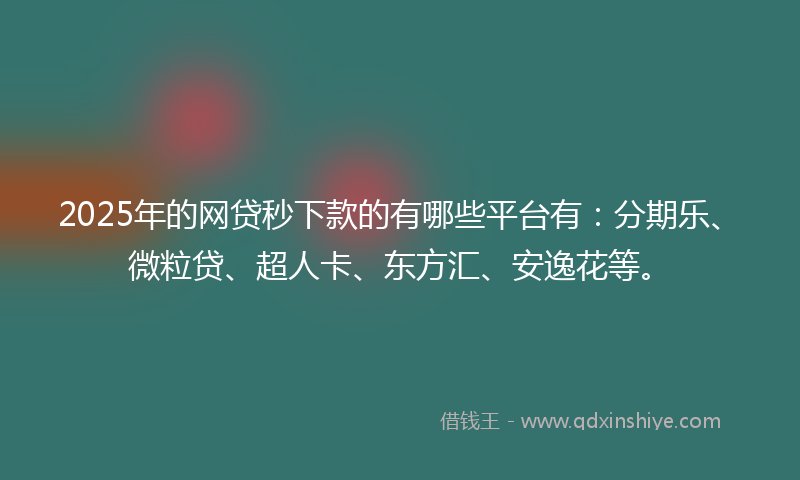 2025年的网贷秒下款的有哪些平台有：分期乐、微粒贷、超人卡、东方汇、安逸花等。