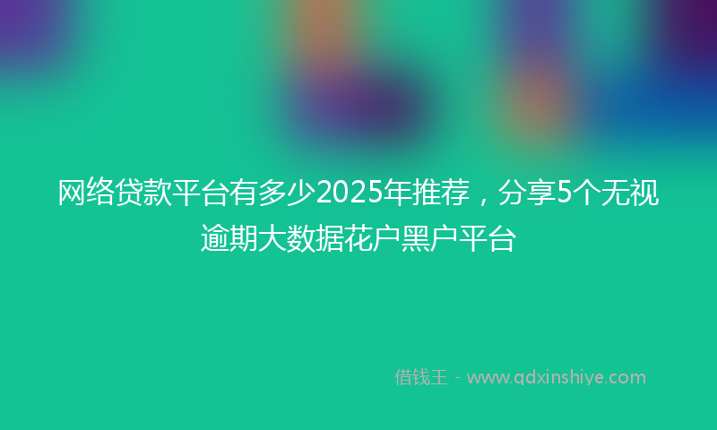 网络贷款平台有多少2025年推荐，分享5个无视逾期大数据花户黑户平台