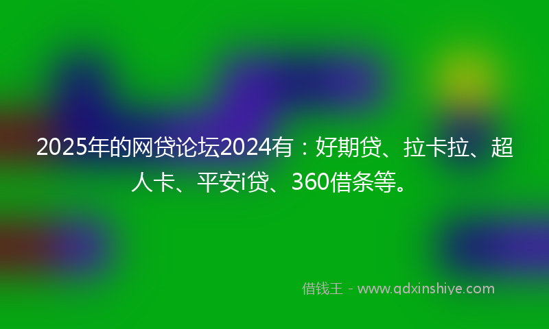 2025年的网贷论坛2024有：好期贷、拉卡拉、超人卡、平安i贷、360借条等。