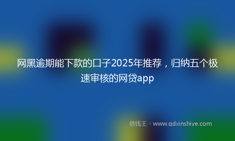 网黑逾期能下款的口子2025年推荐，归纳五个极速审核的网贷app