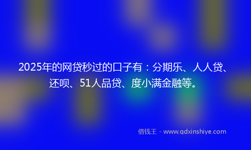 2025年的网贷秒过的口子有：分期乐、人人贷、还呗、51人品贷、度小满金融等。