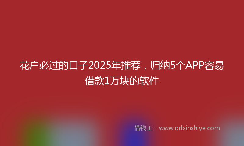 花户必过的口子2025年推荐，归纳5个APP容易借款1万块的软件