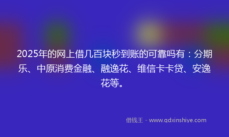 2025年的网上借几百块秒到账的可靠吗有：分期乐、中原消费金融、融逸花、维信卡卡贷、安逸花等。