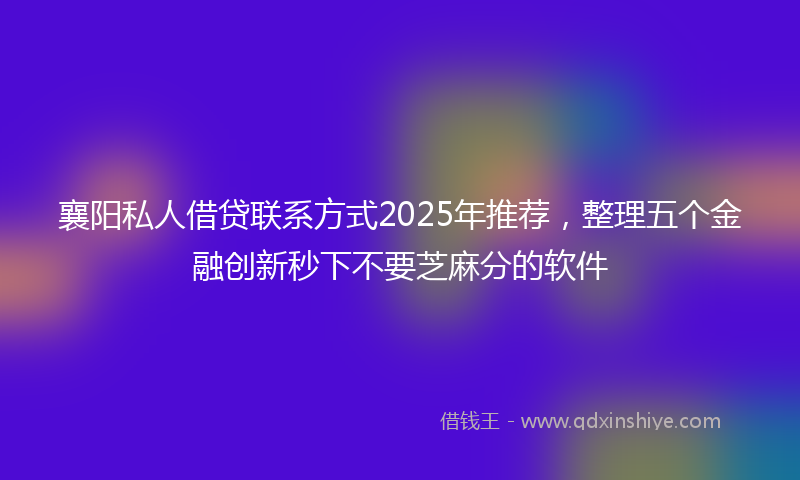 襄阳私人借贷联系方式2025年推荐，整理五个金融创新秒下不要芝麻分的软件