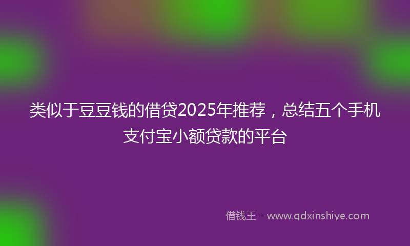 类似于豆豆钱的借贷2025年推荐，总结五个手机支付宝小额贷款的平台