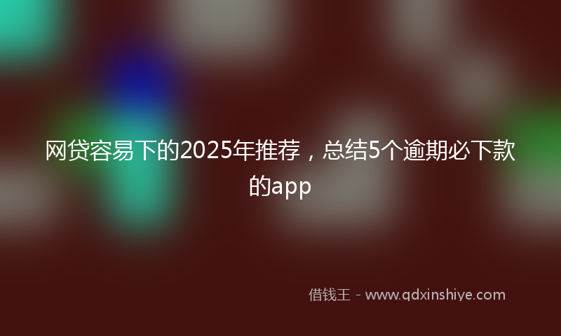 网贷容易下的2025年推荐，总结5个逾期必下款的app