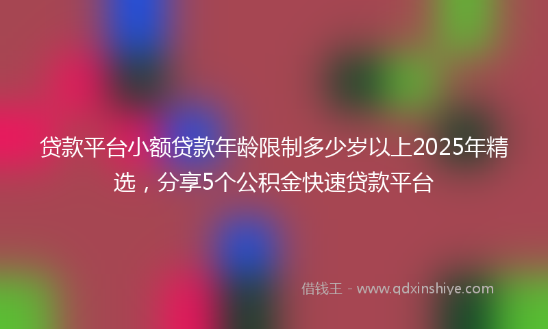 贷款平台小额贷款年龄限制多少岁以上2025年精选，分享5个公积金快速贷款平台