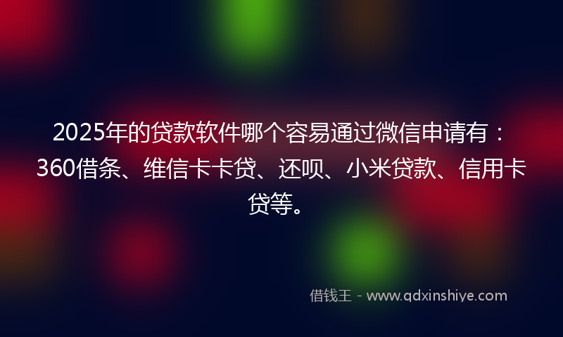 2025年的贷款软件哪个容易通过微信申请有：360借条、维信卡卡贷、还呗、小米贷款、信用卡贷等。