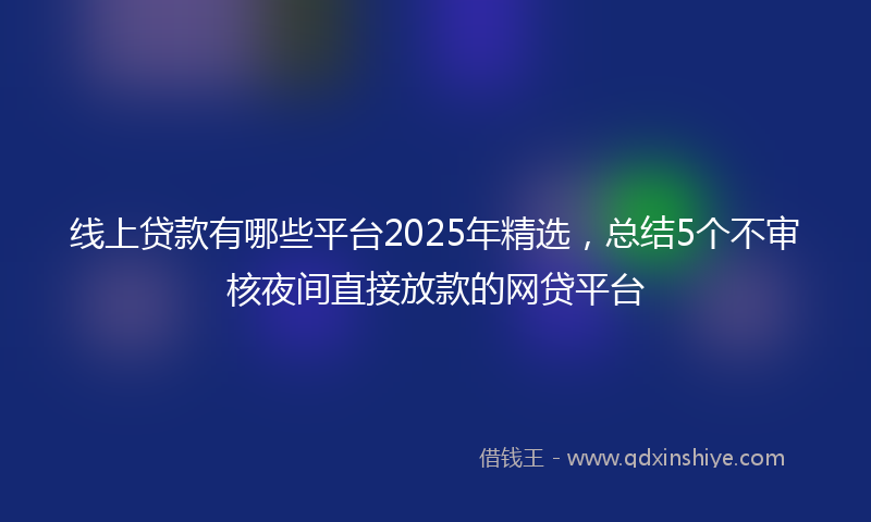 线上贷款有哪些平台2025年精选，总结5个不审核夜间直接放款的网贷平台