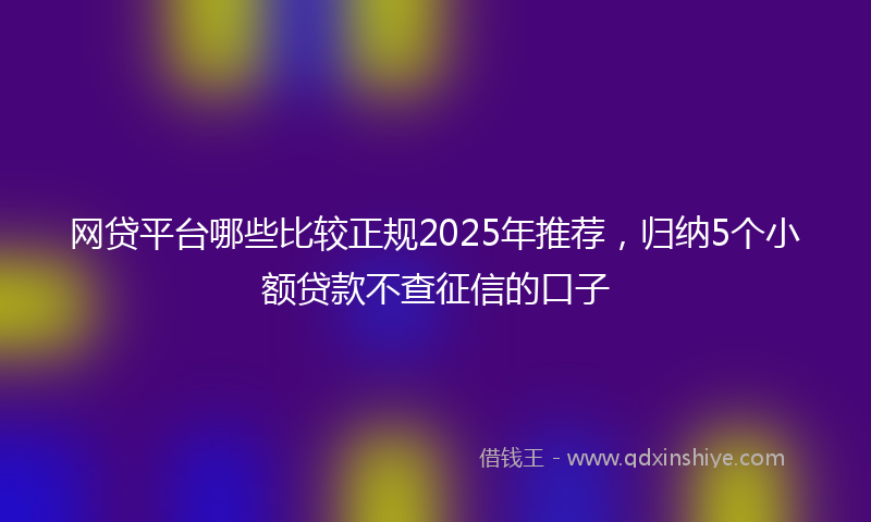 网贷平台哪些比较正规2025年推荐，归纳5个小额贷款不查征信的口子