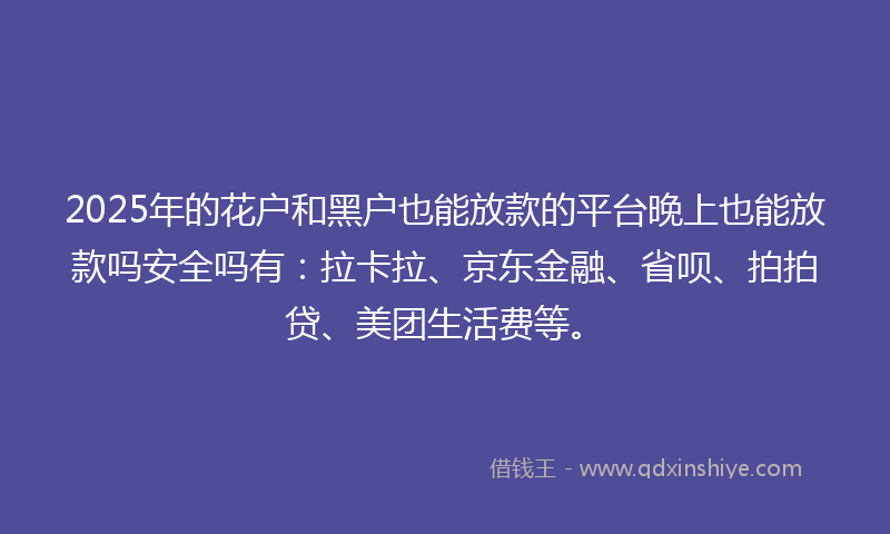 2025年的花户和黑户也能放款的平台晚上也能放款吗安全吗有：拉卡拉、京东金融、省呗、拍拍贷、美团生活费等。