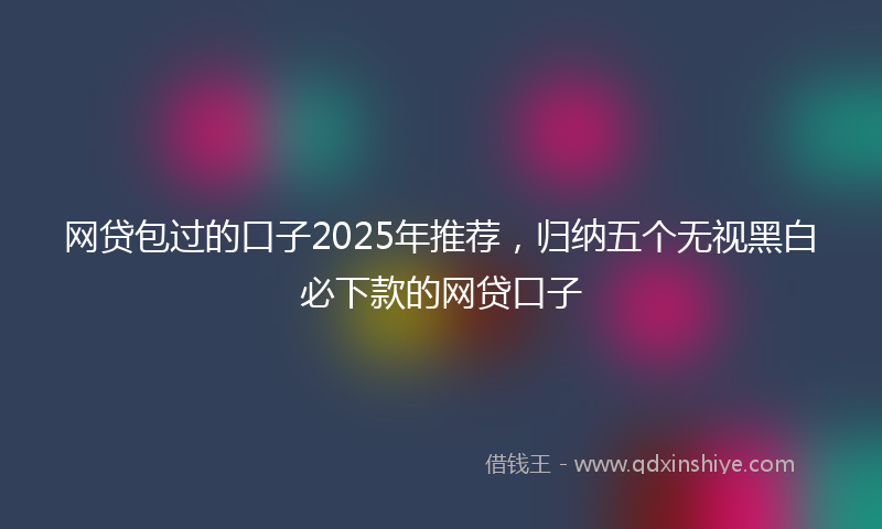 网贷包过的口子2025年推荐，归纳五个无视黑白必下款的网贷口子