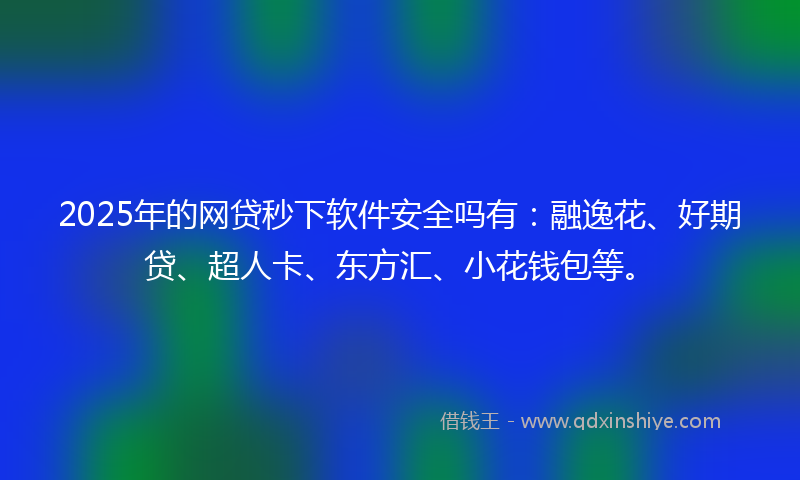 2025年的网贷秒下软件安全吗有：融逸花、好期贷、超人卡、东方汇、小花钱包等。