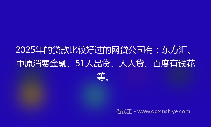 2025年的贷款比较好过的网贷公司有：东方汇、中原消费金融、51人品贷、人人贷、百度有钱花等。