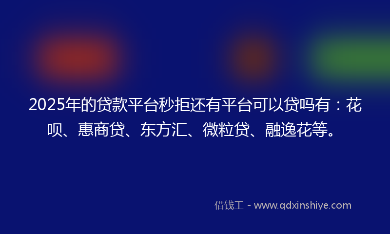 2025年的贷款平台秒拒还有平台可以贷吗有：花呗、惠商贷、东方汇、微粒贷、融逸花等。