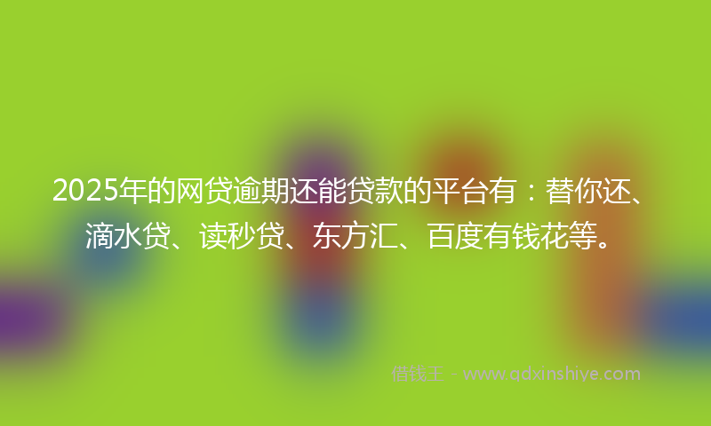 2025年的网贷逾期还能贷款的平台有：替你还、滴水贷、读秒贷、东方汇、百度有钱花等。