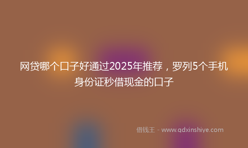 网贷哪个口子好通过2025年推荐，罗列5个手机身份证秒借现金的口子