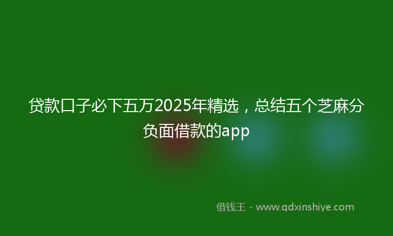 贷款口子必下五万2025年精选，总结五个芝麻分负面借款的app