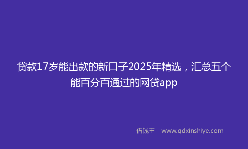 贷款17岁能出款的新口子2025年精选，汇总五个能百分百通过的网贷app