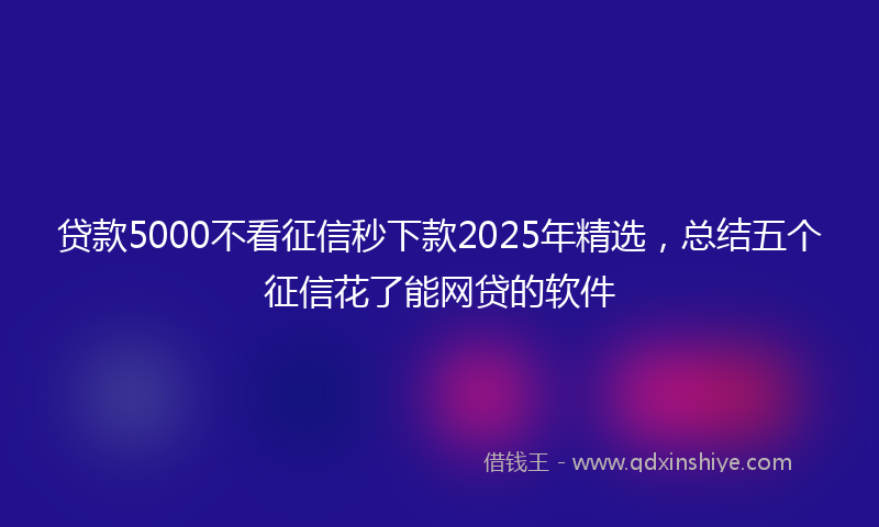 贷款5000不看征信秒下款2025年精选，总结五个征信花了能网贷的软件