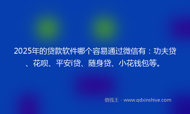 2025年的贷款软件哪个容易通过微信有：功夫贷、花呗、平安i贷、随身贷、小花钱包等。