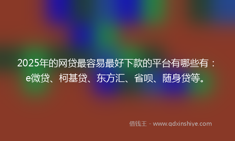 2025年的网贷最容易最好下款的平台有哪些有：e微贷、柯基贷、东方汇、省呗、随身贷等。