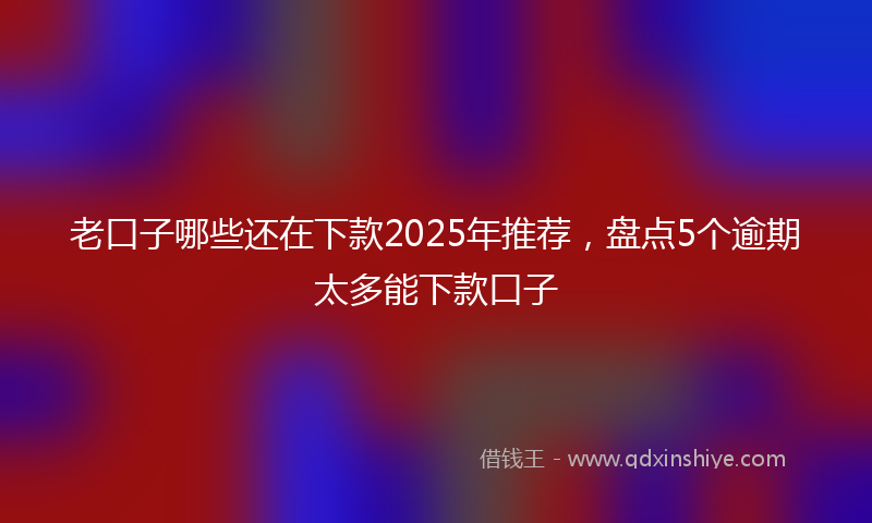 老口子哪些还在下款2025年推荐，盘点5个逾期太多能下款口子